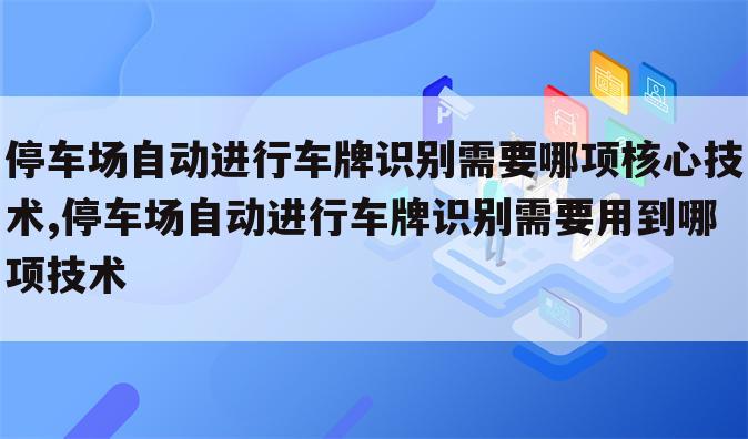 停车场自动进行车牌识别需要哪项核心技术,停车场自动进行车牌识别需要用到哪项技术