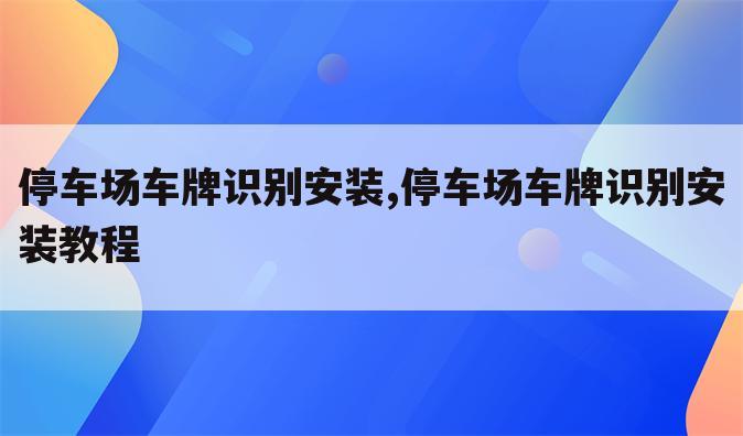 停车场车牌识别安装,停车场车牌识别安装教程