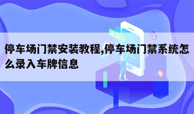 停车场门禁安装教程,停车场门禁系统怎么录入车牌信息