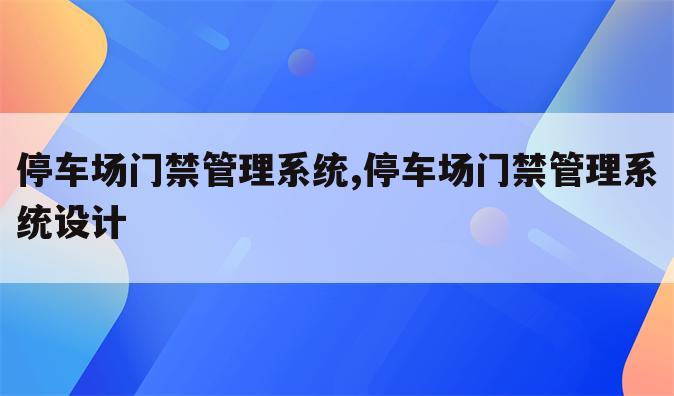 停车场门禁管理系统,停车场门禁管理系统设计