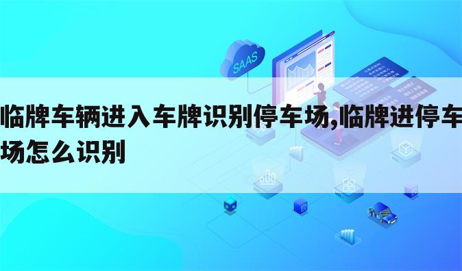 临牌车辆进入车牌识别停车场,临牌进停车场怎么识别