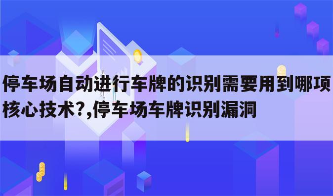 停车场自动进行车牌的识别需要用到哪项核心技术?,停车场车牌识别漏洞