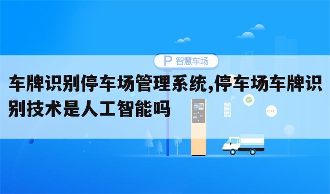 车牌识别停车场管理系统,停车场车牌识别技术是人工智能吗