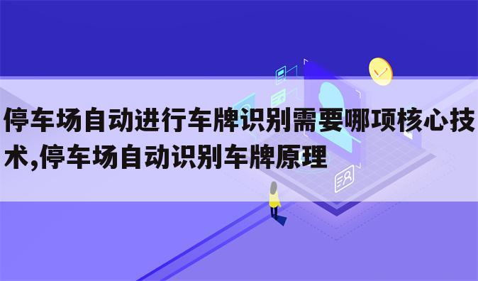 停车场自动进行车牌识别需要哪项核心技术,停车场自动识别车牌原理