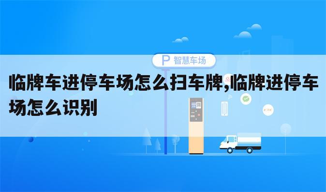 临牌车进停车场怎么扫车牌,临牌进停车场怎么识别