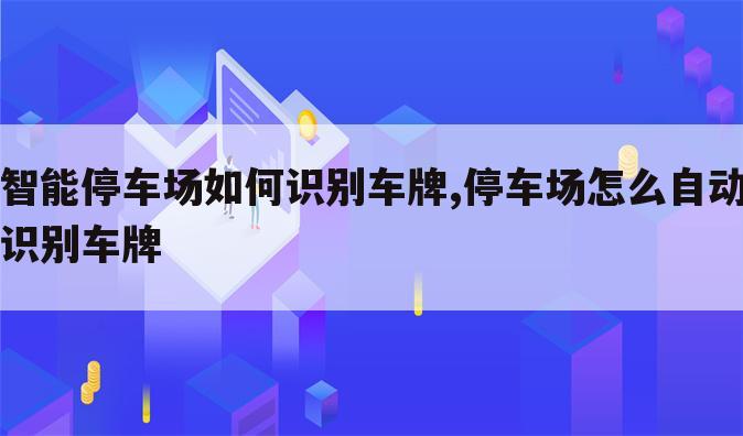智能停车场如何识别车牌,停车场怎么自动识别车牌