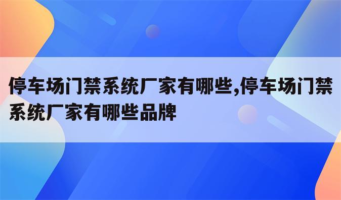 停车场门禁系统厂家有哪些,停车场门禁系统厂家有哪些品牌