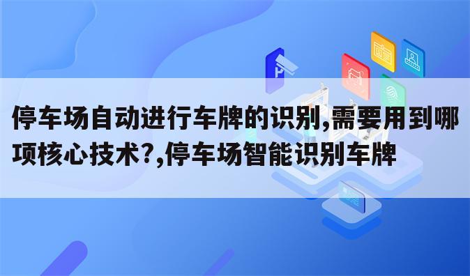 停车场自动进行车牌的识别,需要用到哪项核心技术?,停车场智能识别车牌