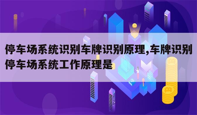停车场系统识别车牌识别原理,车牌识别停车场系统工作原理是