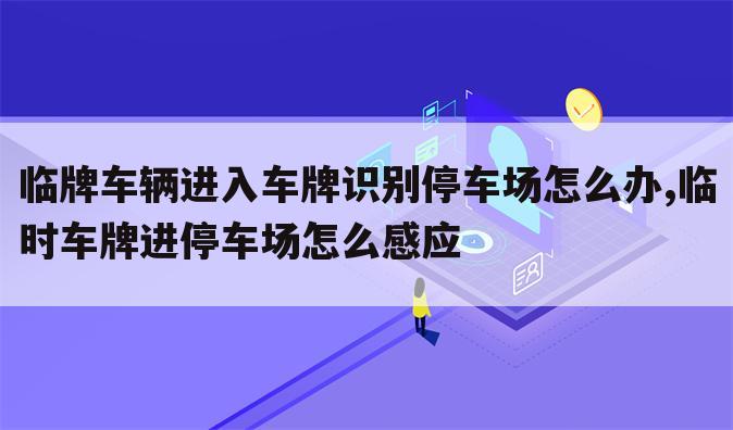 临牌车辆进入车牌识别停车场怎么办,临时车牌进停车场怎么感应