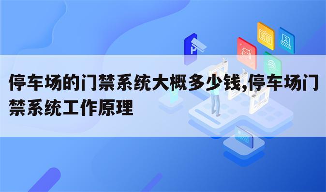 停车场的门禁系统大概多少钱,停车场门禁系统工作原理