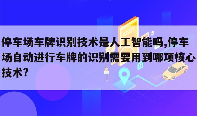 停车场车牌识别技术是人工智能吗,停车场自动进行车牌的识别需要用到哪项核心技术?