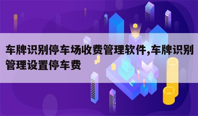 车牌识别停车场收费管理软件,车牌识别管理设置停车费
