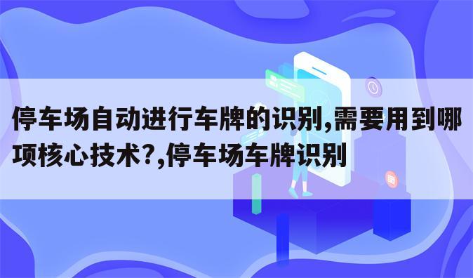 停车场自动进行车牌的识别,需要用到哪项核心技术?,停车场车牌识别