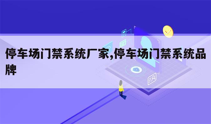 停车场门禁系统厂家,停车场门禁系统品牌