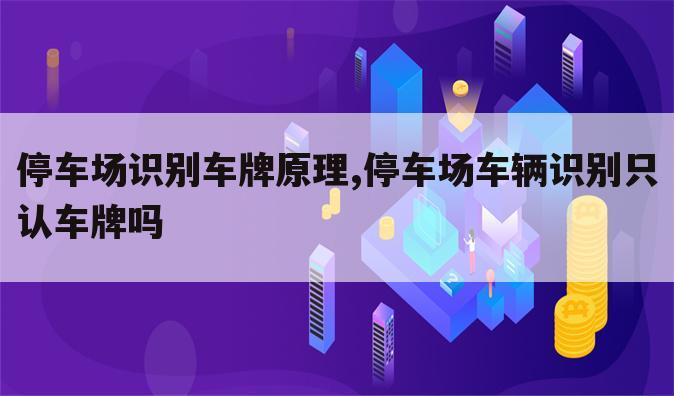 停车场识别车牌原理,停车场车辆识别只认车牌吗