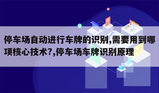 停车场自动进行车牌的识别,需要用到哪项核心技术?,停车场车牌识别原理