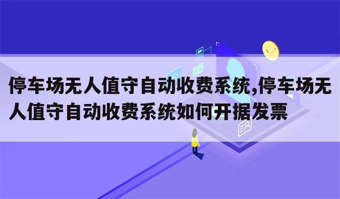 停车场无人值守自动收费系统,停车场无人值守自动收费系统如何开据发票