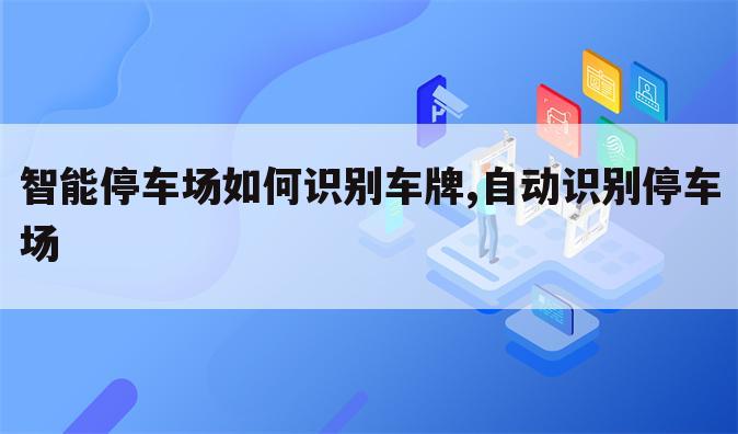 智能停车场如何识别车牌,自动识别停车场