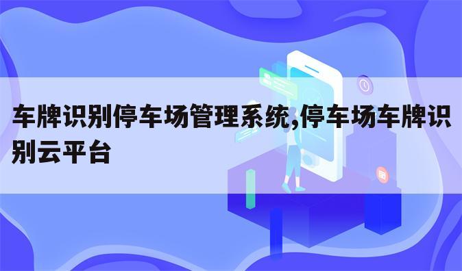 车牌识别停车场管理系统,停车场车牌识别云平台