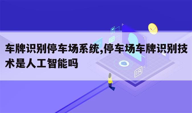 车牌识别停车场系统,停车场车牌识别技术是人工智能吗