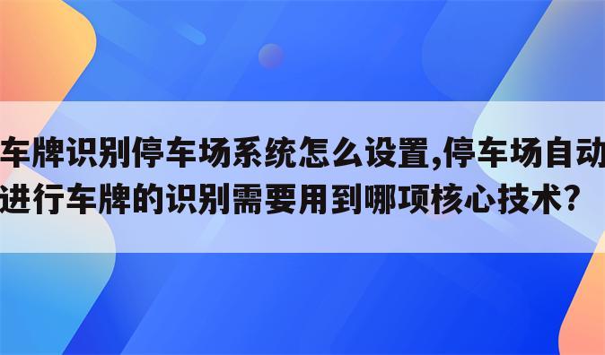 车牌识别停车场系统怎么设置,停车场自动进行车牌的识别需要用到哪项核心技术?