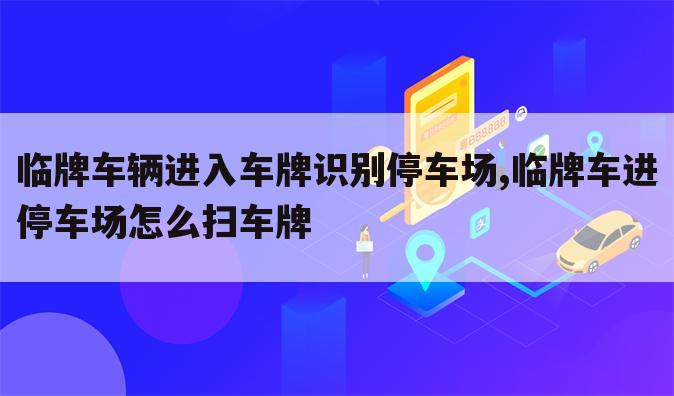 临牌车辆进入车牌识别停车场,临牌车进停车场怎么扫车牌