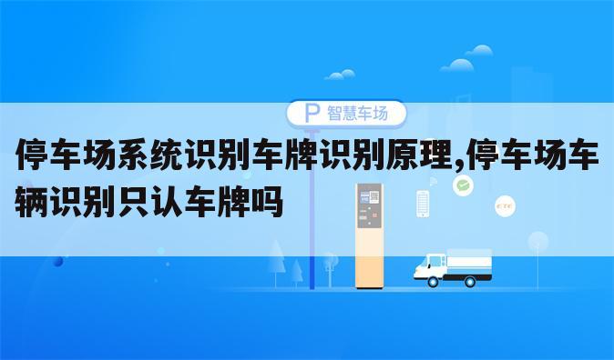 停车场系统识别车牌识别原理,停车场车辆识别只认车牌吗
