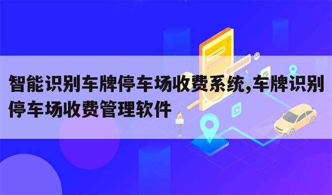 智能识别车牌停车场收费系统,车牌识别停车场收费管理软件