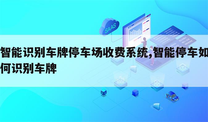 智能识别车牌停车场收费系统,智能停车如何识别车牌