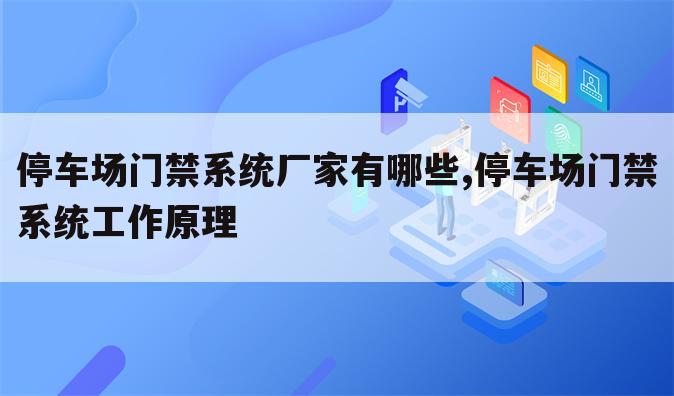 停车场门禁系统厂家有哪些,停车场门禁系统工作原理