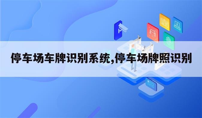 停车场车牌识别系统,停车场牌照识别
