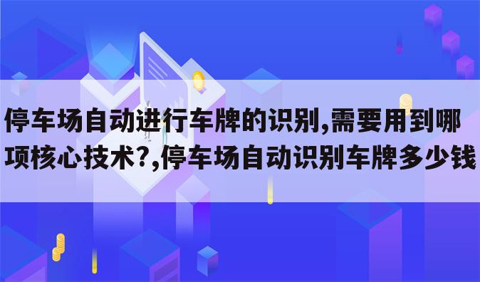 停车场自动进行车牌的识别,需要用到哪项核心技术?,停车场自动识别车牌多少钱