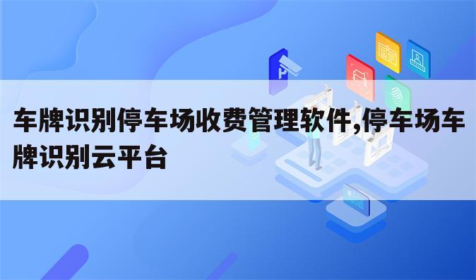 车牌识别停车场收费管理软件,停车场车牌识别云平台
