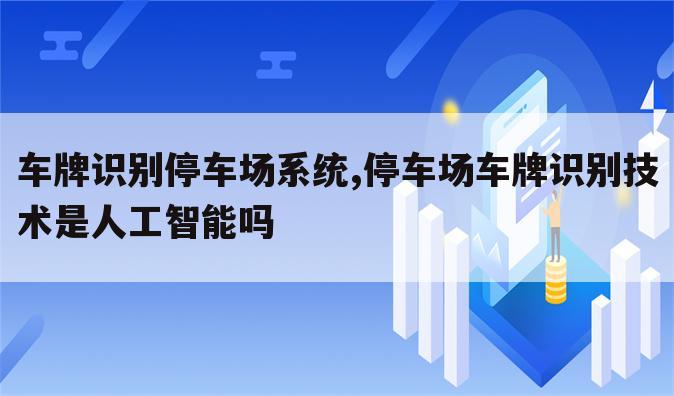 车牌识别停车场系统,停车场车牌识别技术是人工智能吗