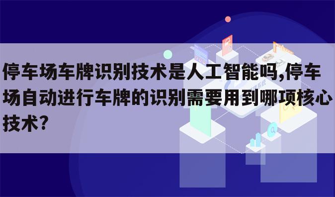 停车场车牌识别技术是人工智能吗,停车场自动进行车牌的识别需要用到哪项核心技术?
