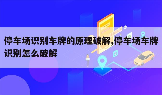 停车场识别车牌的原理破解,停车场车牌识别怎么破解