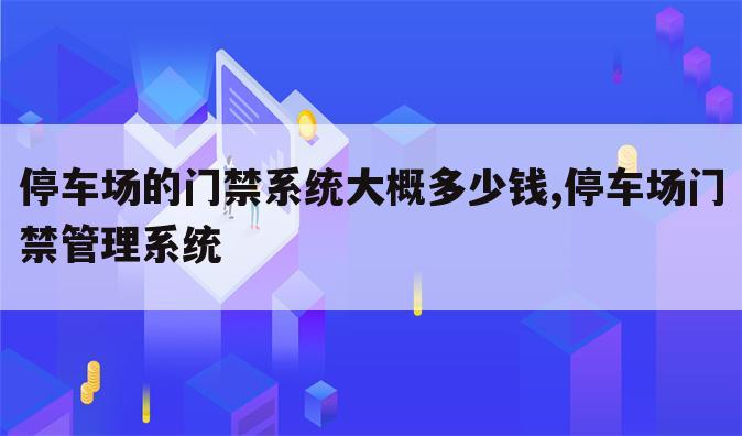 停车场的门禁系统大概多少钱,停车场门禁管理系统