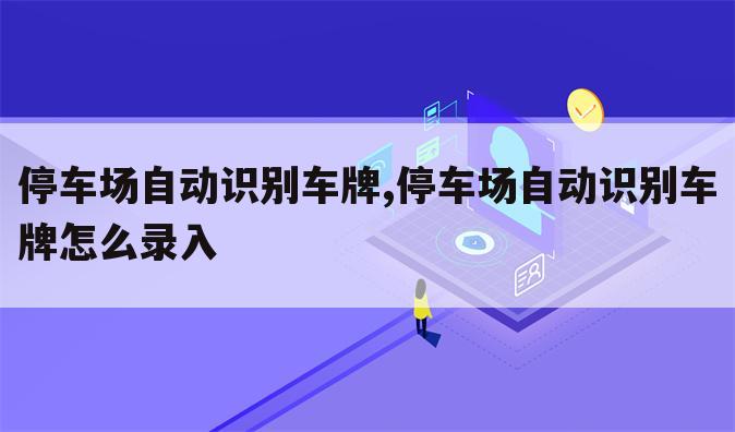 停车场自动识别车牌,停车场自动识别车牌怎么录入