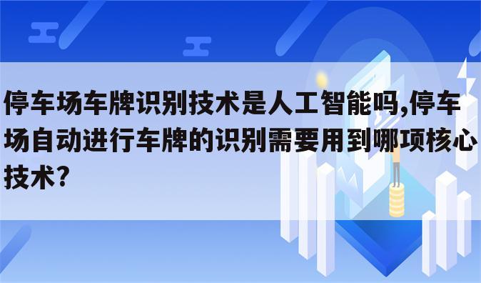 停车场车牌识别技术是人工智能吗,停车场自动进行车牌的识别需要用到哪项核心技术?