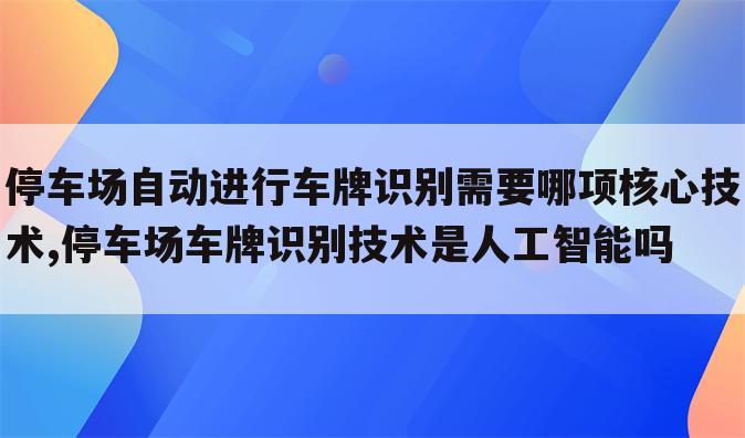 停车场自动进行车牌识别需要哪项核心技术,停车场车牌识别技术是人工智能吗
