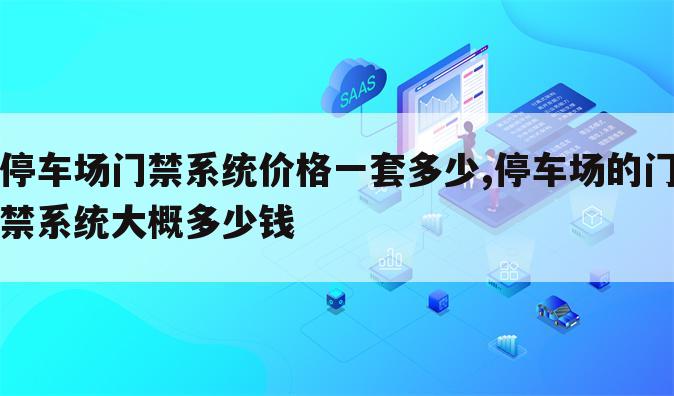 停车场门禁系统价格一套多少,停车场的门禁系统大概多少钱