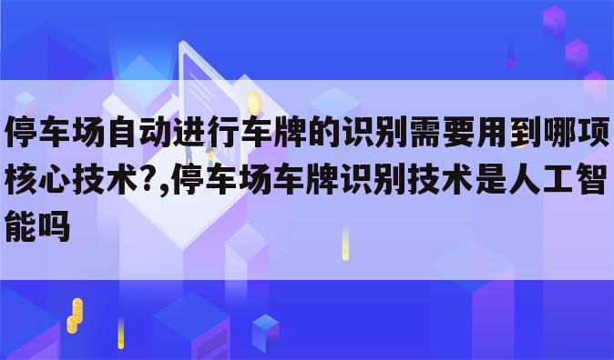 停车场自动进行车牌的识别需要用到哪项核心技术?,停车场车牌识别技术是人工智能吗