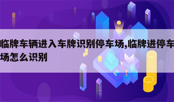 临牌车辆进入车牌识别停车场,临牌进停车场怎么识别