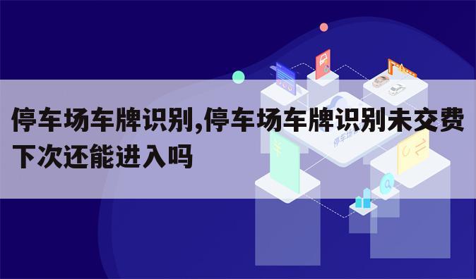 停车场车牌识别,停车场车牌识别未交费下次还能进入吗