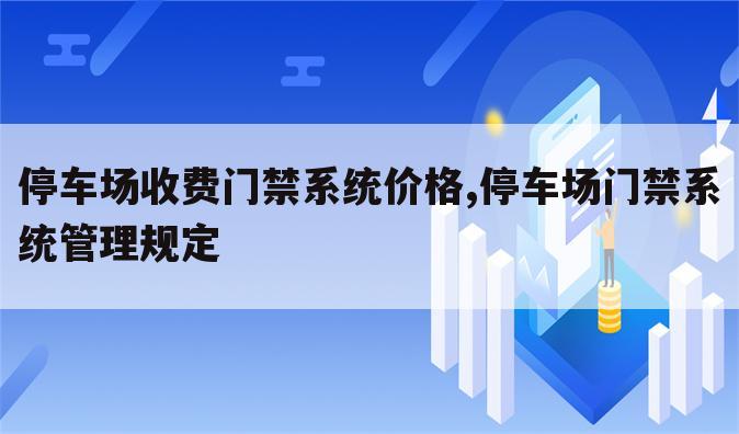 停车场收费门禁系统价格,停车场门禁系统管理规定