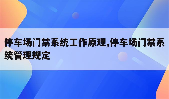 停车场门禁系统工作原理,停车场门禁系统管理规定