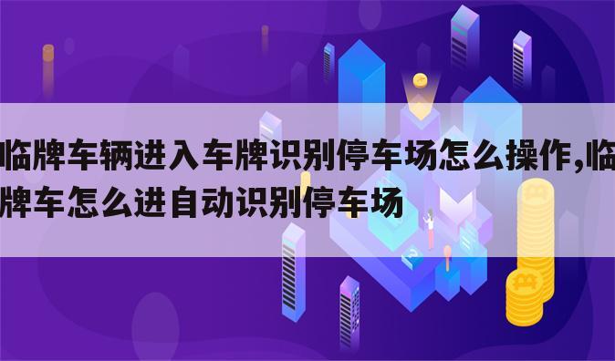 临牌车辆进入车牌识别停车场怎么操作,临牌车怎么进自动识别停车场