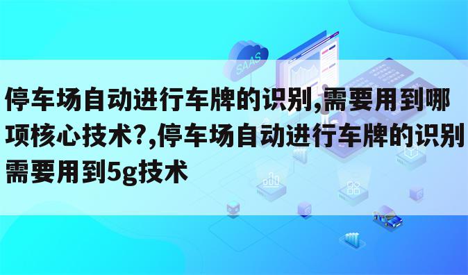 停车场自动进行车牌的识别,需要用到哪项核心技术?,停车场自动进行车牌的识别需要用到5g技术