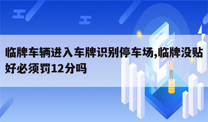 临牌车辆进入车牌识别停车场,临牌没贴好必须罚12分吗
